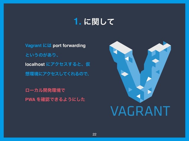 22
1. ʹؔͯ͠
Vagrant ʹ͸ port forwarding
ͱ͍͏ͷ͕͋Γɺ
localhost ʹΞΫηε͢ΔͱɺԾ
૝؀ڥʹΞΫηεͯ͘͠ΕΔͷͰɺ
ϩʔΧϧ։ൃ؀ڥͰ
PWA Λ֬ೝͰ͖ΔΑ͏ʹͨ͠
