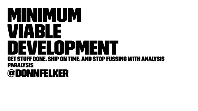 Minimum
Viable
Development
Get stuff done, ship on time, and stop fussing with analysis
paralysis
@donnfelker
