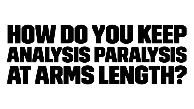 how do you keep
analysis paralysis
at arms length?
