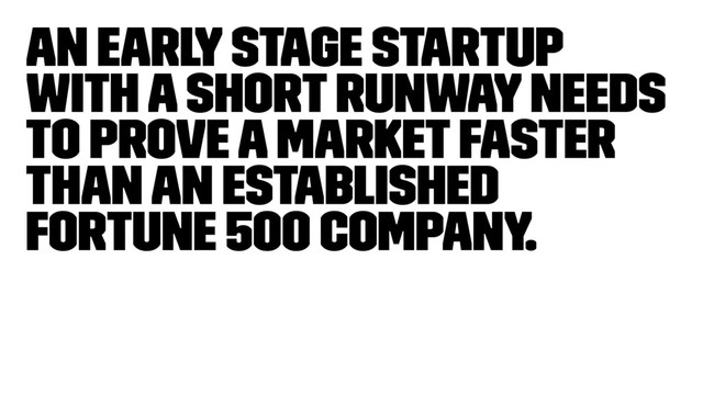 An early stage startup
with a short runway needs
to prove a market faster
than an established
Fortune 500 company.
