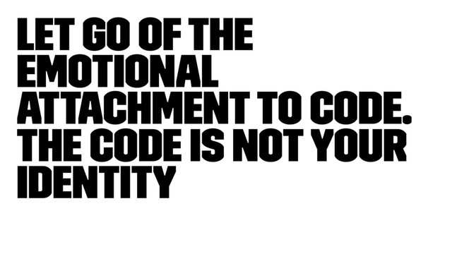 Let go of the
emotional
attachment to code.
The code is not your
identity
