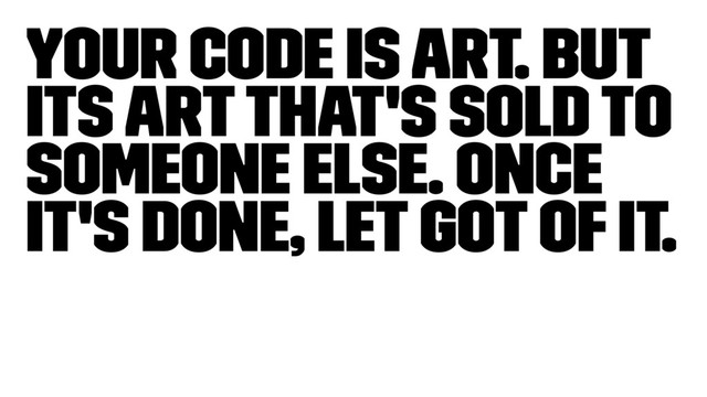 Your code is art. But
its art that's sold to
someone else. Once
it's done, let got of it.
