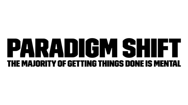 Paradigm Shift
The majority of getting things done is mental
