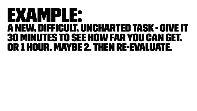 Example:
A new, difﬁcult, uncharted task - Give it
30 minutes to see how far you can get.
Or 1 hour. Maybe 2. Then re-evaluate.
