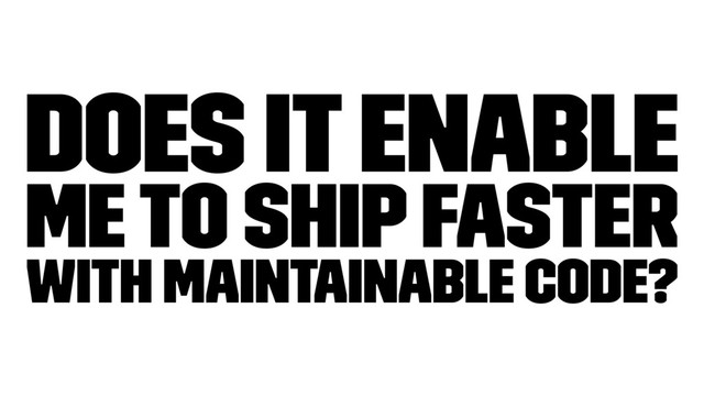 Does it enable
me to ship faster
with maintainable code?
