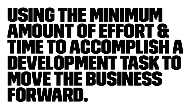 Using the minimum
amount of effort &
time to accomplish a
development task to
move the business
forward.
