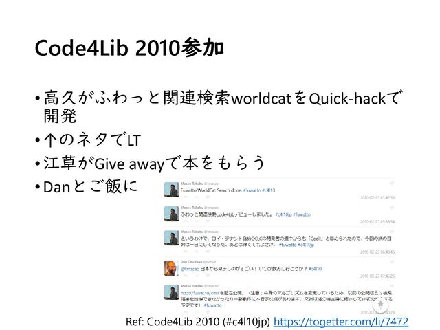 Code4Lib 2010参加
•高久がふわっと関連検索worldcatをQuick-hackで
開発
•↑のネタでLT
•江草がGive awayで本をもらう
•Danとご飯に
Ref: Code4Lib 2010 (#c4l10jp) https://togetter.com/li/7472

