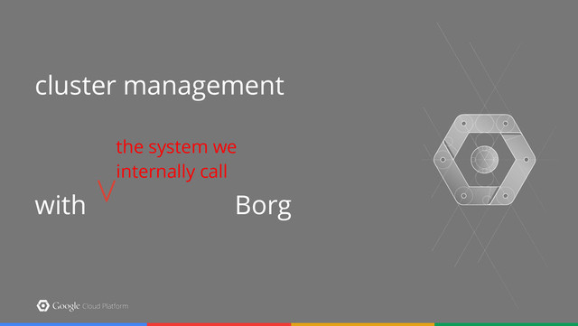cluster management  
 
with Borg
the system we
internally call
