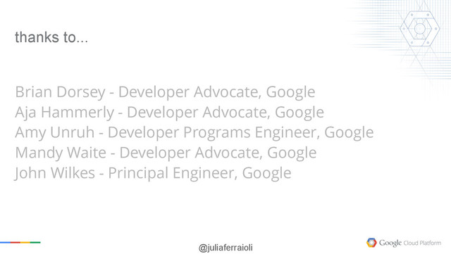 @juliaferraioli
thanks to...
Brian Dorsey - Developer Advocate, Google
Aja Hammerly - Developer Advocate, Google
Amy Unruh - Developer Programs Engineer, Google
Mandy Waite - Developer Advocate, Google
John Wilkes - Principal Engineer, Google

