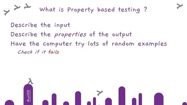 @yot88
What is Property based testing ?
Describe the input
Describe the properties of the output
Have the computer try lots of random examples
Check if it fails
