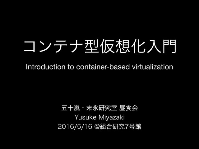 Introduction to container-based virtualization
ޒेཛྷɾ຤Ӭݚڀࣨன৯ձ
:VTVLF.JZB[BLJ
!૯߹ݚڀ߸ؗ
ίϯςφܕԾ૝Խೖ໳
