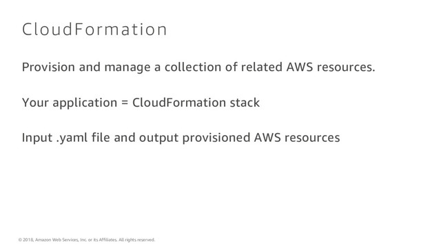 © 2018, Amazon Web Services, Inc. or its Affiliates. All rights reserved.
CloudFormation
Provision and manage a collection of related AWS resources.
Your application = CloudFormation stack
Input .yaml file and output provisioned AWS resources
