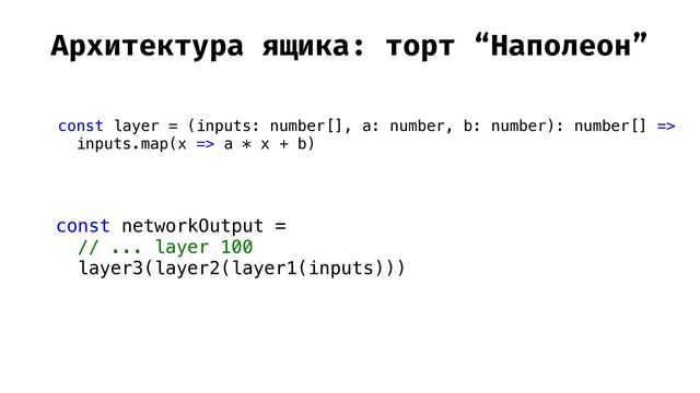 Архитектура ящика: торт “Наполеон”
const layer = (inputs: number[], a: number, b: number): number[] =>


inputs.map(x => a * x + b)


const networkOutput =


// ... layer 100


layer3(layer2(layer1(inputs)))


