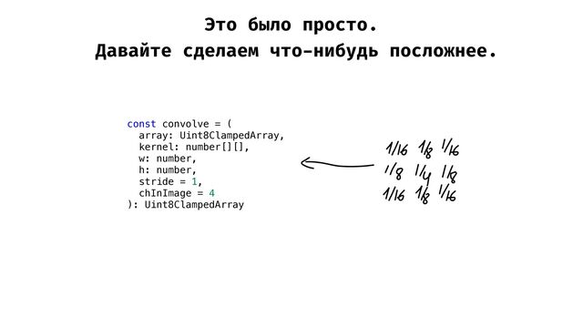 Это было просто.


Давайте сделаем что
-
нибудь посложнее.
const convolve = (


array: Uint8ClampedArray,


kernel: number[][],


w: number,


h: number,


stride = 1,


chInImage = 4


): Uint8ClampedArray
