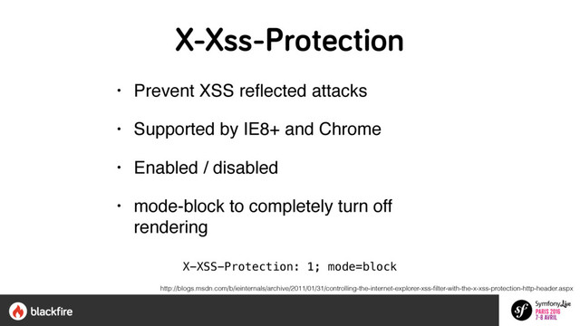 X-Xss-Protection
• Prevent XSS reﬂected attacks
• Supported by IE8+ and Chrome
• Enabled / disabled
• mode-block to completely turn off
rendering
X-XSS-Protection: 1; mode=block
http://blogs.msdn.com/b/ieinternals/archive/2011/01/31/controlling-the-internet-explorer-xss-ﬁlter-with-the-x-xss-protection-http-header.aspx
