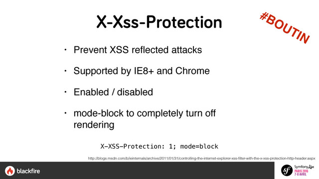 X-Xss-Protection
• Prevent XSS reﬂected attacks
• Supported by IE8+ and Chrome
• Enabled / disabled
• mode-block to completely turn off
rendering
X-XSS-Protection: 1; mode=block
http://blogs.msdn.com/b/ieinternals/archive/2011/01/31/controlling-the-internet-explorer-xss-ﬁlter-with-the-x-xss-protection-http-header.aspx
#BOUTIN
