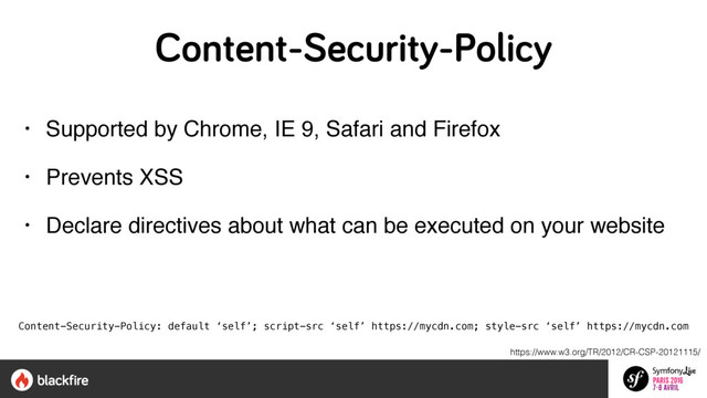 Content-Security-Policy
• Supported by Chrome, IE 9, Safari and Firefox
• Prevents XSS
• Declare directives about what can be executed on your website
Content-Security-Policy: default ‘self’; script-src ‘self’ https://mycdn.com; style-src ‘self’ https://mycdn.com
https://www.w3.org/TR/2012/CR-CSP-20121115/

