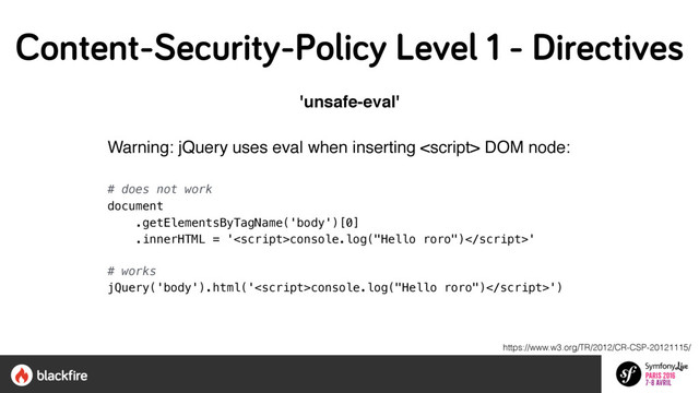 'unsafe-eval'
Warning: jQuery uses eval when inserting  DOM node:
# does not work 
document 
.getElementsByTagName('body')[0] 
.innerHTML = '<script>console.log("Hello roro")' 
 
# works 
jQuery('body').html('console.log("Hello roro")')
https://www.w3.org/TR/2012/CR-CSP-20121115/
Content-Security-Policy Level 1 - Directives
