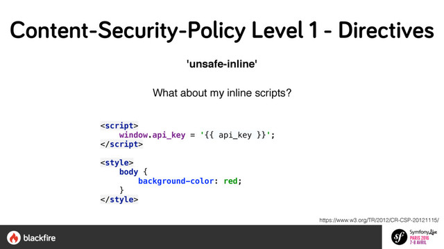 'unsafe-inline'
What about my inline scripts? 
 
 
window.api_key = '{{ api_key }}'; 
 
 
 
body { 
background-color: red; 
} 
 
https://www.w3.org/TR/2012/CR-CSP-20121115/
Content-Security-Policy Level 1 - Directives
