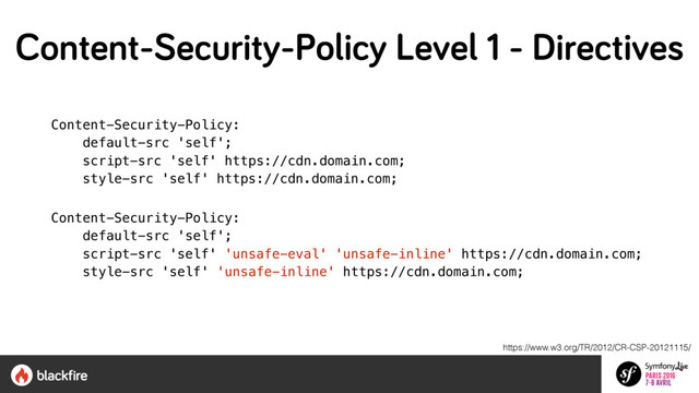 Content-Security-Policy:  
default-src 'self';  
script-src 'self' https://cdn.domain.com;  
style-src 'self' https://cdn.domain.com;
Content-Security-Policy:  
default-src 'self';  
script-src 'self' 'unsafe-eval' 'unsafe-inline' https://cdn.domain.com;  
style-src 'self' 'unsafe-inline' https://cdn.domain.com;
https://www.w3.org/TR/2012/CR-CSP-20121115/
Content-Security-Policy Level 1 - Directives
