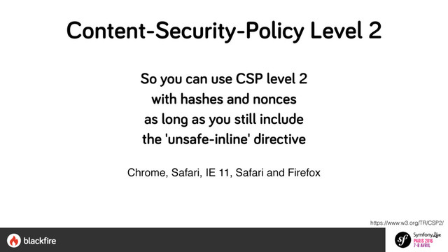 So you can use CSP level 2 
with hashes and nonces 
as long as you still include  
the 'unsafe-inline' directive
Chrome, Safari, IE 11, Safari and Firefox
https://www.w3.org/TR/CSP2/
Content-Security-Policy Level 2
