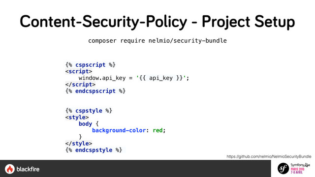 composer require nelmio/security-bundle
 
{% cspscript %} 
 
window.api_key = '{{ api_key }}'; 
 
{% endcspscript %} 
 
{% cspstyle %} 
 
body { 
background-color: red; 
} 
 
{% endcspstyle %}
https://github.com/nelmio/NelmioSecurityBundle
Content-Security-Policy - Project Setup
