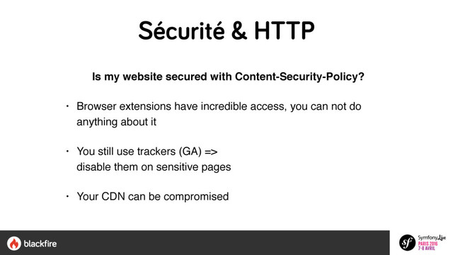 Sécurité & HTTP
Is my website secured with Content-Security-Policy?
• Browser extensions have incredible access, you can not do
anything about it
• You still use trackers (GA) =>  
disable them on sensitive pages
• Your CDN can be compromised
