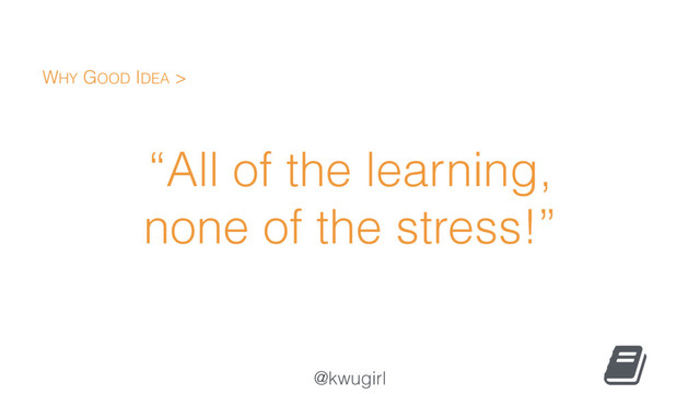 @kwugirl
“All of the learning,
none of the stress!”
WHY GOOD IDEA >
