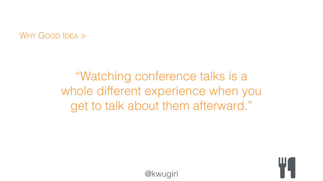 @kwugirl
“Watching conference talks is a
whole different experience when you
get to talk about them afterward.”
WHY GOOD IDEA >
