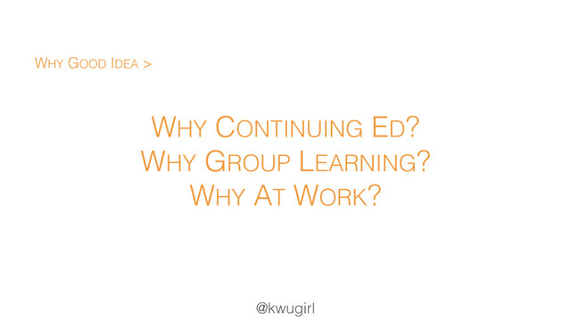 @kwugirl
WHY CONTINUING ED?
WHY GROUP LEARNING?
WHY AT WORK?
WHY GOOD IDEA >

