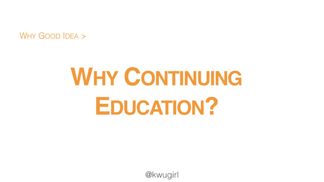 @kwugirl
WHY CONTINUING
EDUCATION?
WHY GOOD IDEA >
