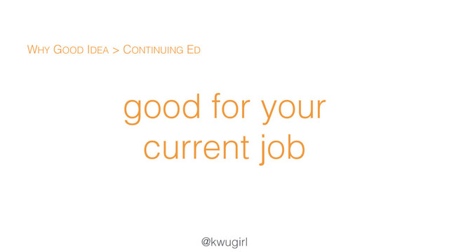 @kwugirl
good for your
current job
WHY GOOD IDEA > CONTINUING ED
