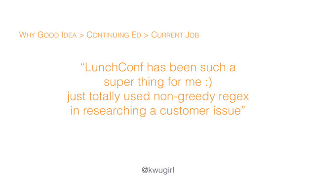 @kwugirl
“LunchConf has been such a
super thing for me :)  
just totally used non-greedy regex
in researching a customer issue”
WHY GOOD IDEA > CONTINUING ED > CURRENT JOB
