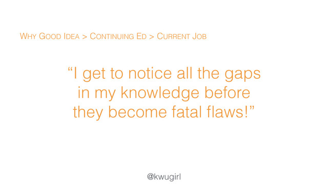 @kwugirl
“I get to notice all the gaps
in my knowledge before
they become fatal ﬂaws!”
WHY GOOD IDEA > CONTINUING ED > CURRENT JOB
