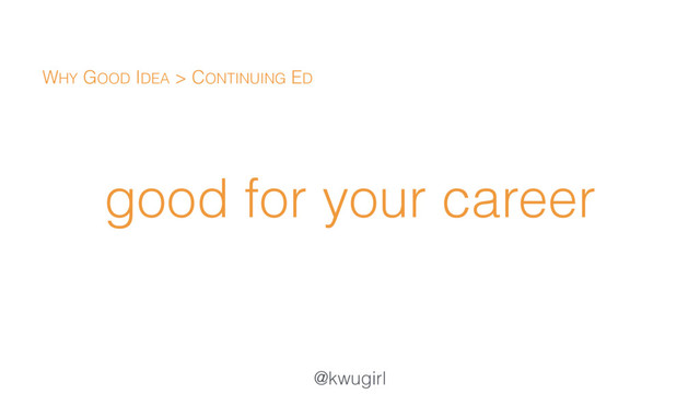 @kwugirl
good for your career
WHY GOOD IDEA > CONTINUING ED
