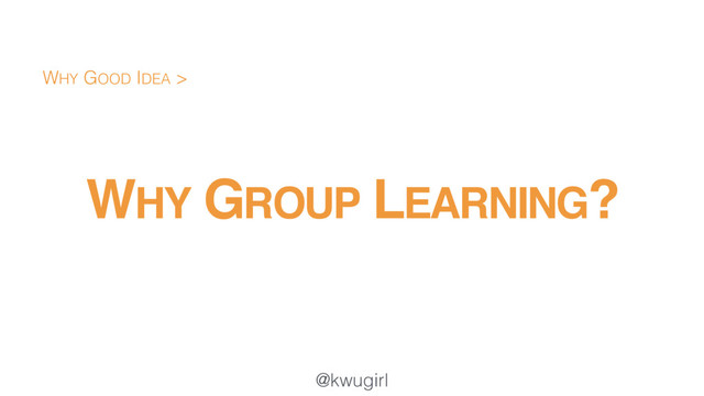 @kwugirl
WHY GROUP LEARNING?
WHY GOOD IDEA >
