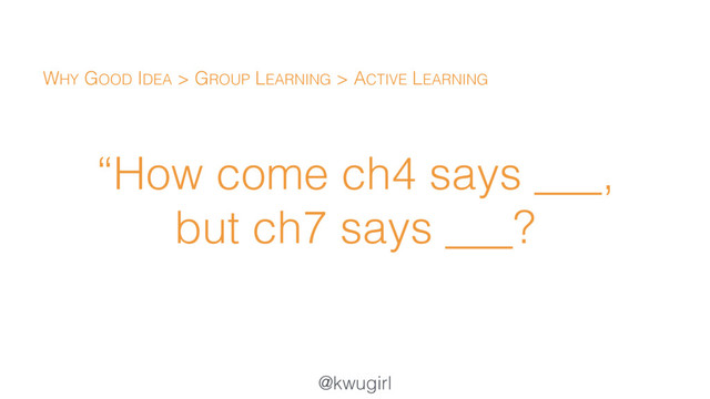@kwugirl
“How come ch4 says ___,  
but ch7 says ___?
WHY GOOD IDEA > GROUP LEARNING > ACTIVE LEARNING

