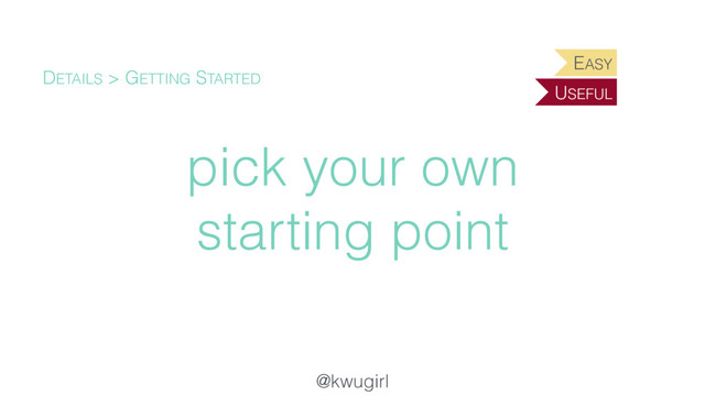 @kwugirl
pick your own
starting point
DETAILS > GETTING STARTED
EASY
USEFUL
