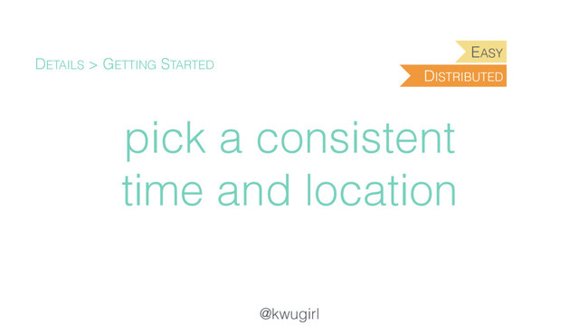 @kwugirl
pick a consistent
time and location
DETAILS > GETTING STARTED
DISTRIBUTED
EASY
