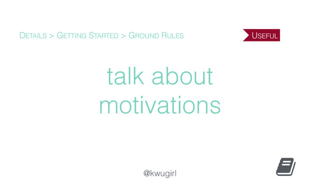 @kwugirl
talk about
motivations
DETAILS > GETTING STARTED > GROUND RULES USEFUL
