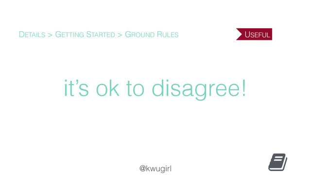 @kwugirl
it’s ok to disagree!
DETAILS > GETTING STARTED > GROUND RULES USEFUL
