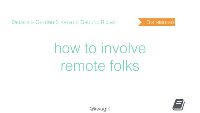 @kwugirl
how to involve
remote folks
DETAILS > GETTING STARTED > GROUND RULES DISTRIBUTED
