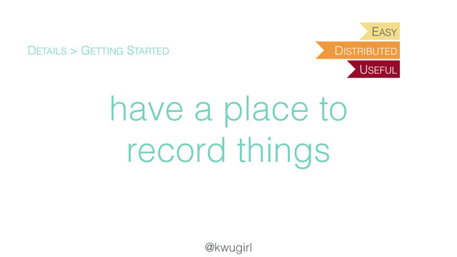 @kwugirl
have a place to
record things
DETAILS > GETTING STARTED
EASY
USEFUL
DISTRIBUTED

