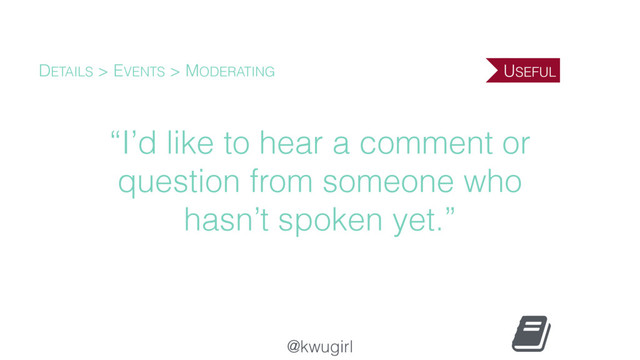 @kwugirl
“I’d like to hear a comment or
question from someone who
hasn’t spoken yet.”
DETAILS > EVENTS > MODERATING USEFUL
