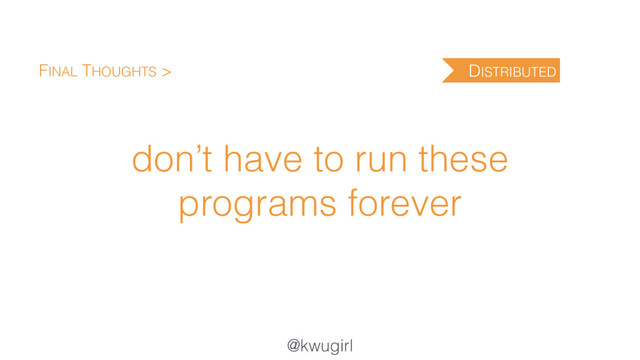 @kwugirl
don’t have to run these
programs forever
FINAL THOUGHTS > DISTRIBUTED
