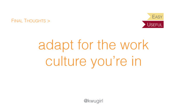 @kwugirl
adapt for the work
culture you’re in
FINAL THOUGHTS >
EASY
USEFUL
