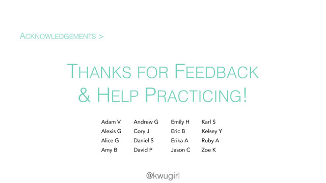@kwugirl
THANKS FOR FEEDBACK
& HELP PRACTICING!
ACKNOWLEDGEMENTS >
Adam V
Alexis G
Alice G
Amy B
Emily H
Eric B
Erika A
Jason C
Andrew G
Cory J
Daniel S
David P
Karl S
Kelsey Y
Ruby A
Zoe K
