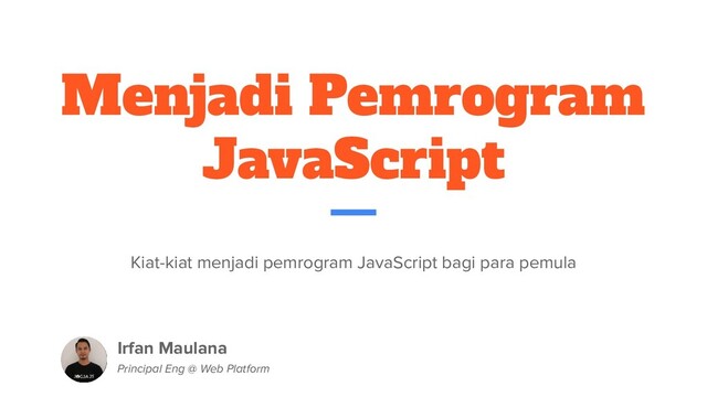 Menjadi Pemrogram
JavaScript
Kiat-kiat menjadi pemrogram JavaScript bagi para pemula
Irfan Maulana
Principal Eng @ Web Platform
