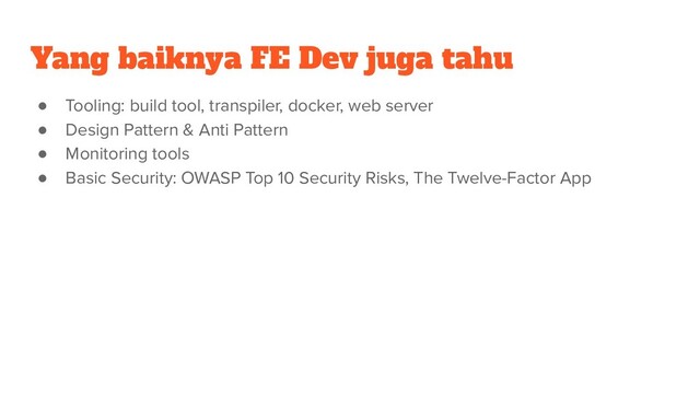 Yang baiknya FE Dev juga tahu
● Tooling: build tool, transpiler, docker, web server
● Design Pattern & Anti Pattern
● Monitoring tools
● Basic Security: OWASP Top 10 Security Risks, The Twelve-Factor App
