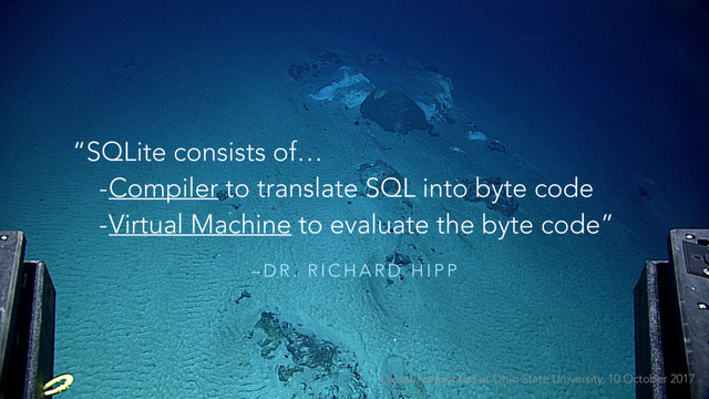 – D R . R I C H A R D H I P P
“SQLite consists of…
-Compiler to translate SQL into byte code
-Virtual Machine to evaluate the byte code”
Lecture presented at Ohio State University, 10 October 2017
